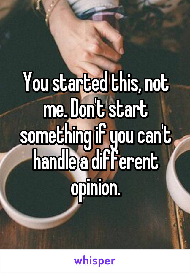 You started this, not me. Don't start something if you can't handle a different opinion.