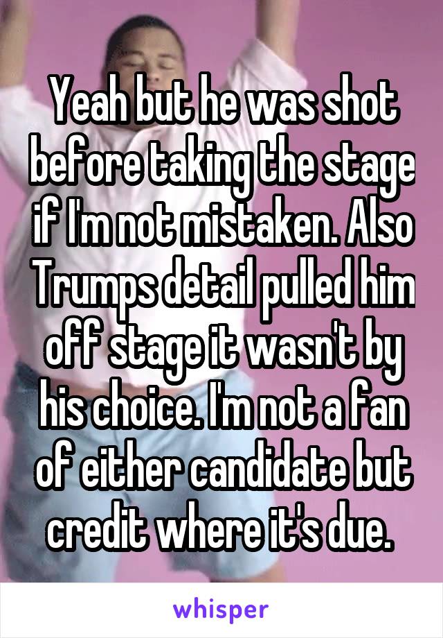 Yeah but he was shot before taking the stage if I'm not mistaken. Also Trumps detail pulled him off stage it wasn't by his choice. I'm not a fan of either candidate but credit where it's due. 