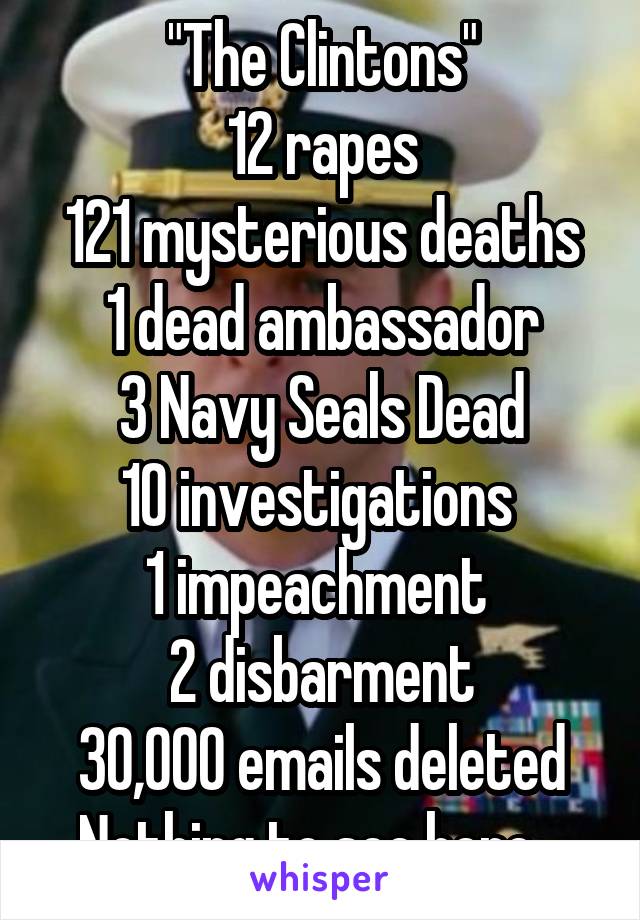 "The Clintons"
12 rapes
121 mysterious deaths
1 dead ambassador
3 Navy Seals Dead
10 investigations 
1 impeachment 
2 disbarment
30,000 emails deleted Nothing to see here ..