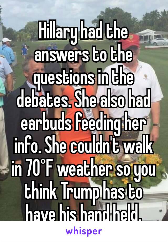 Hillary had the answers to the questions in the debates. She also had earbuds feeding her info. She couldn't walk in 70°F weather so you think Trump has to have his hand held.