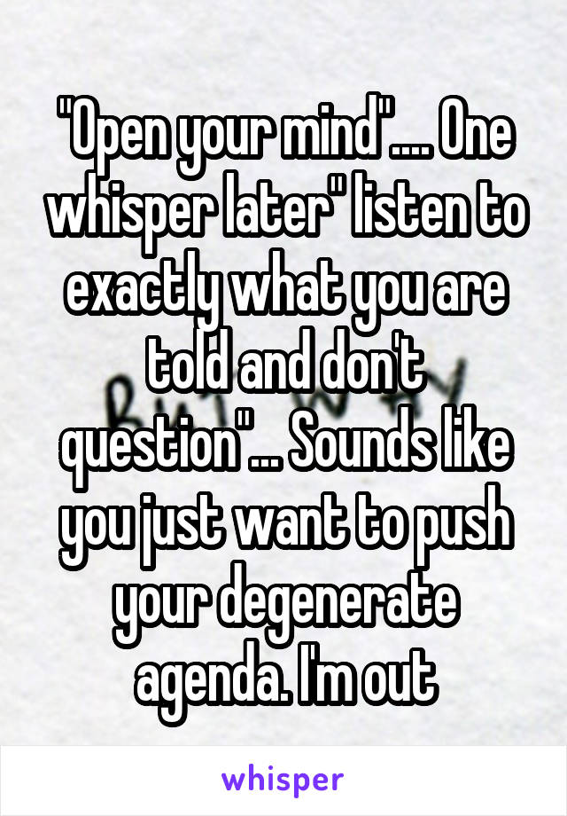 "Open your mind".... One whisper later" listen to exactly what you are told and don't question"... Sounds like you just want to push your degenerate agenda. I'm out