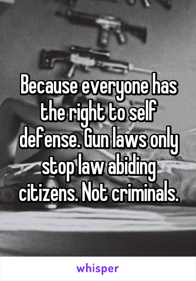 Because everyone has the right to self defense. Gun laws only stop law abiding citizens. Not criminals.