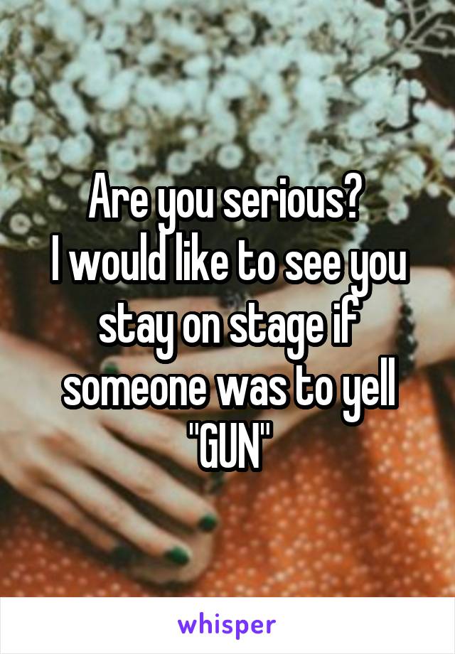 Are you serious? 
I would like to see you stay on stage if someone was to yell "GUN"