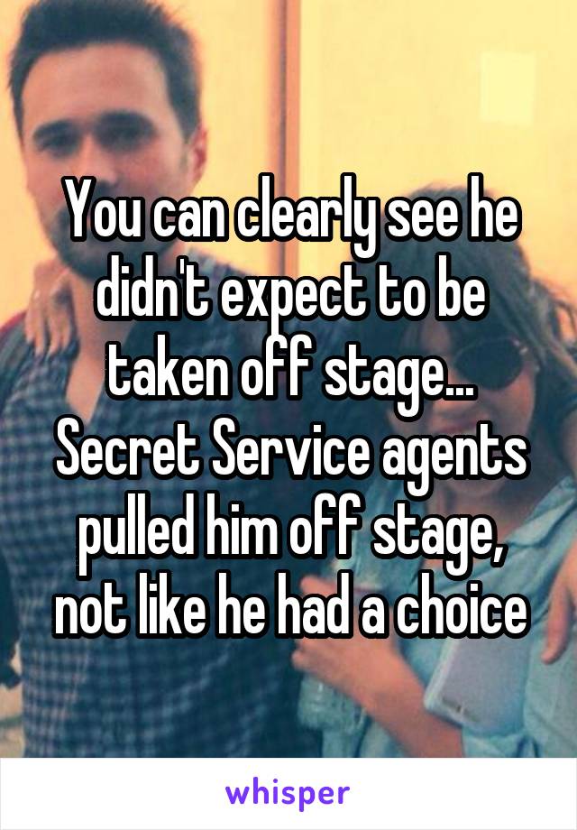 You can clearly see he didn't expect to be taken off stage... Secret Service agents pulled him off stage, not like he had a choice