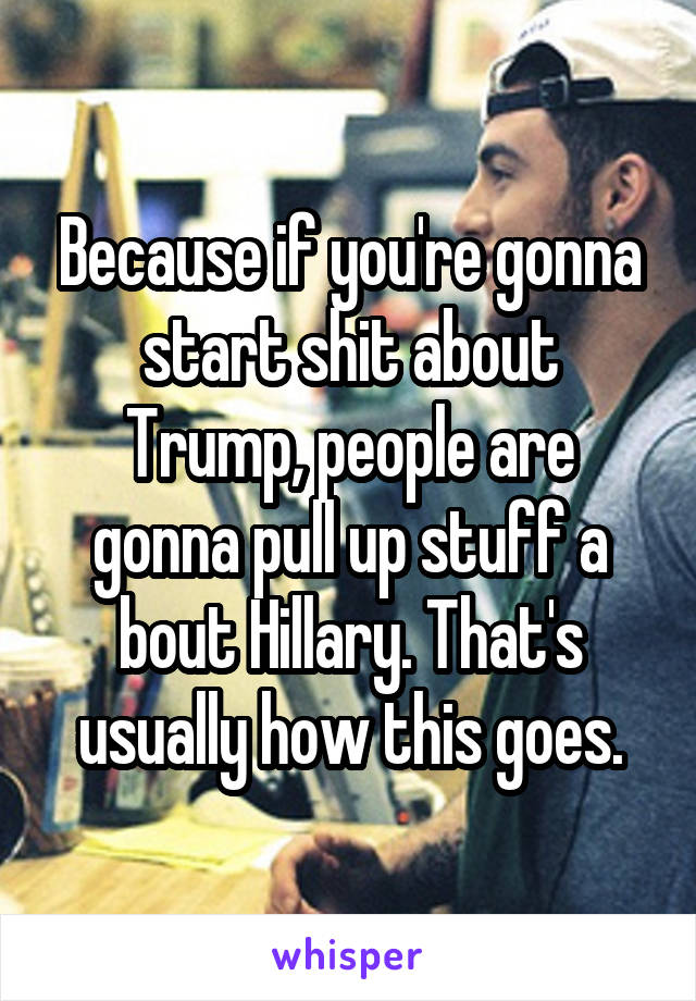 Because if you're gonna start shit about Trump, people are gonna pull up stuff a bout Hillary. That's usually how this goes.