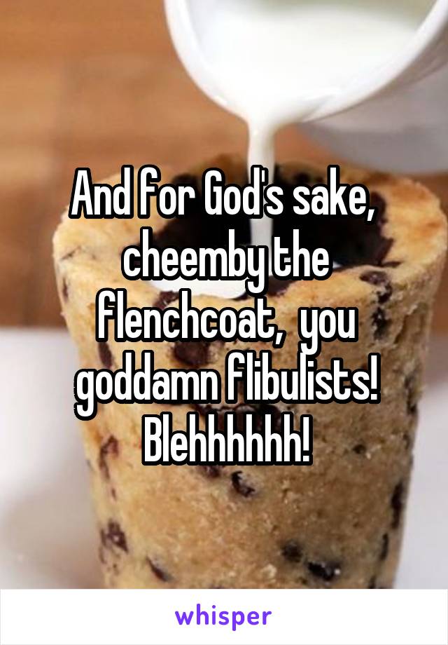 And for God's sake,  cheemby the flenchcoat,  you goddamn flibulists!
Blehhhhhh!