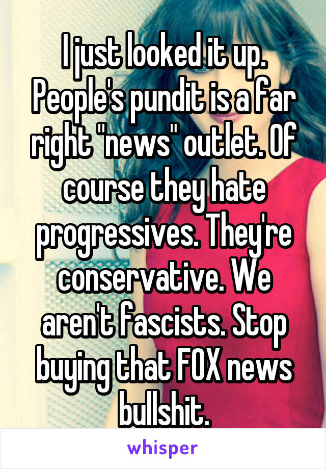 I just looked it up. People's pundit is a far right "news" outlet. Of course they hate progressives. They're conservative. We aren't fascists. Stop buying that FOX news bullshit.