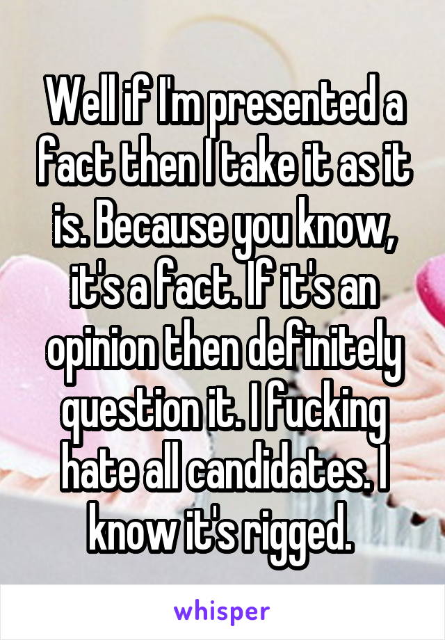 Well if I'm presented a fact then I take it as it is. Because you know, it's a fact. If it's an opinion then definitely question it. I fucking hate all candidates. I know it's rigged. 