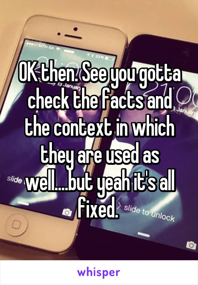 OK then. See you gotta check the facts and the context in which they are used as well....but yeah it's all fixed. 