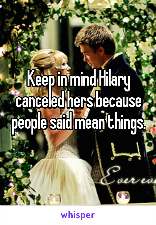 Keep in mind Hilary canceled hers because people said mean things. 