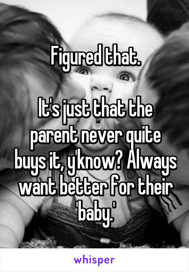 Figured that.

It's just that the parent never quite buys it, y'know? Always want better for their 'baby.'