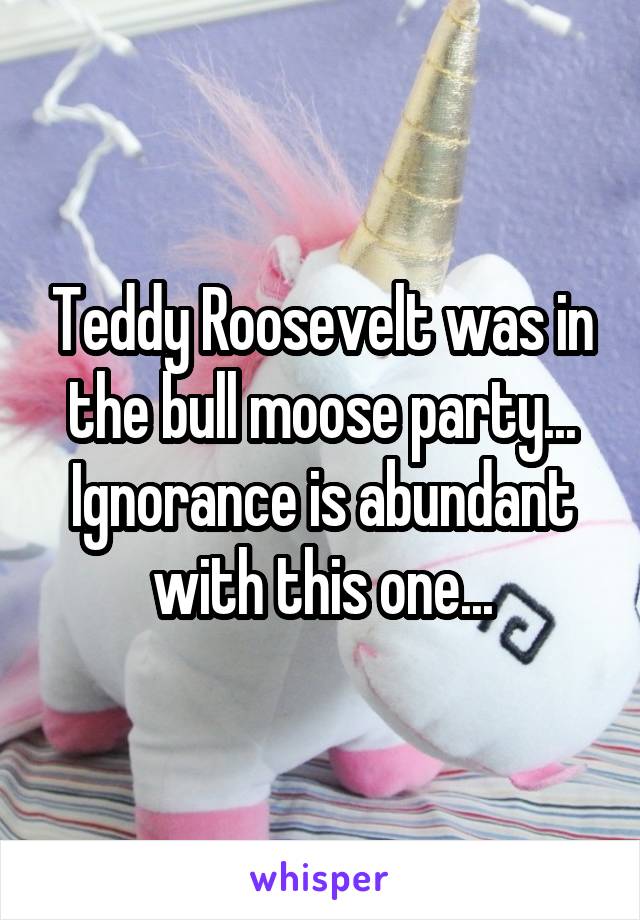 Teddy Roosevelt was in the bull moose party... Ignorance is abundant with this one...