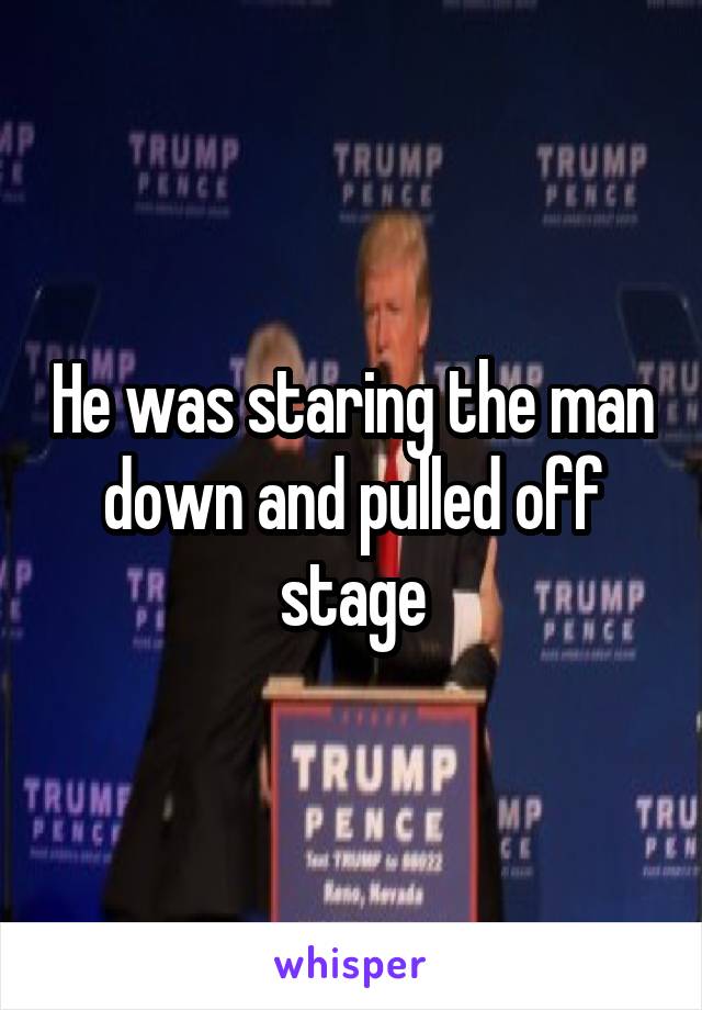 He was staring the man down and pulled off stage