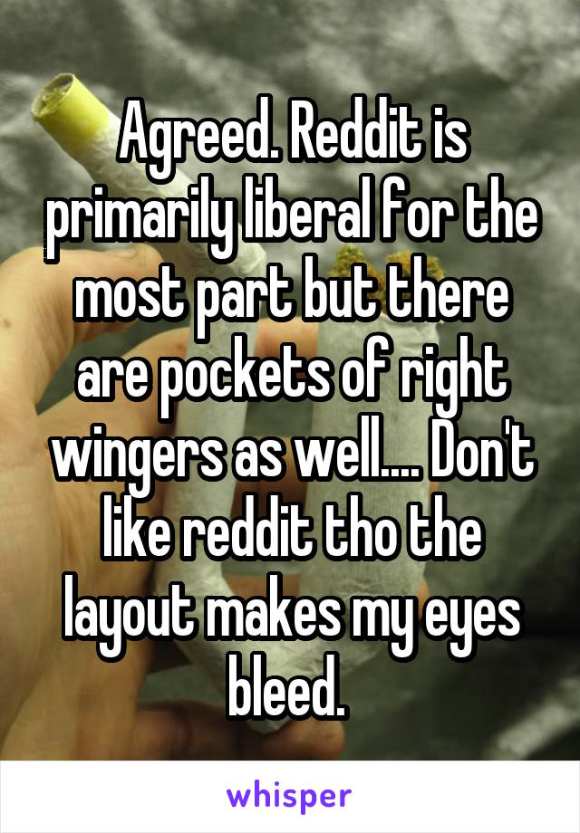 Agreed. Reddit is primarily liberal for the most part but there are pockets of right wingers as well.... Don't like reddit tho the layout makes my eyes bleed. 