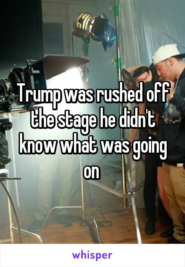 Trump was rushed off the stage he didn't know what was going on 