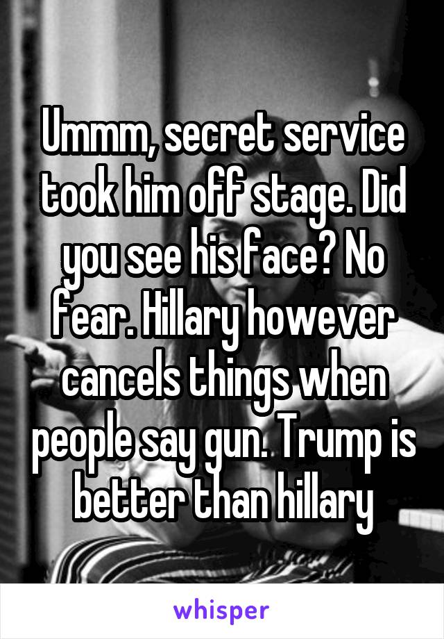 Ummm, secret service took him off stage. Did you see his face? No fear. Hillary however cancels things when people say gun. Trump is better than hillary