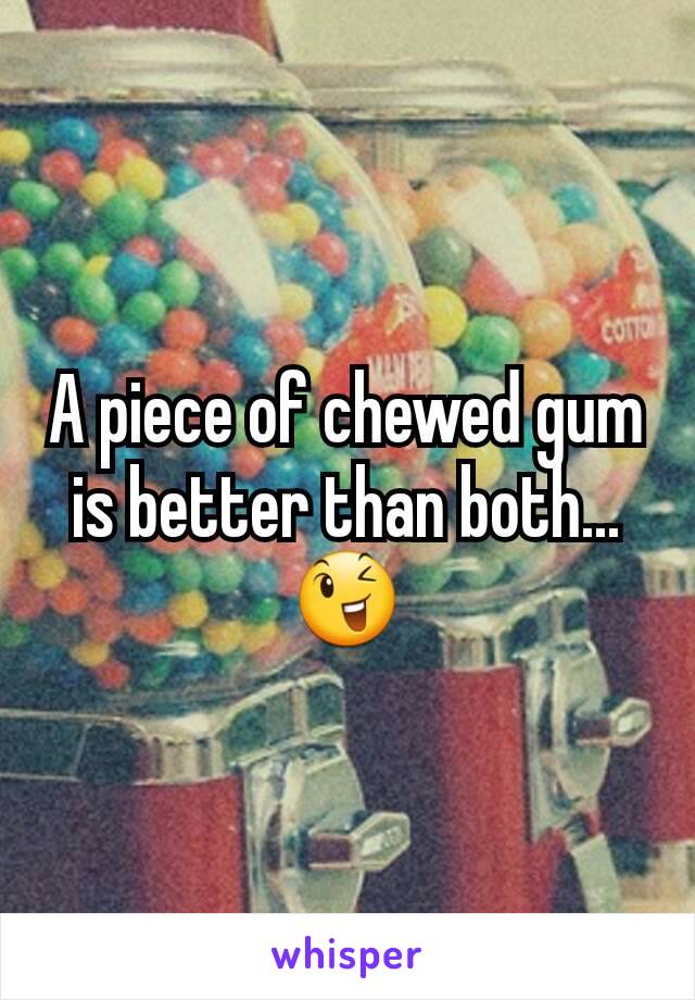 A piece of chewed gum is better than both...😉