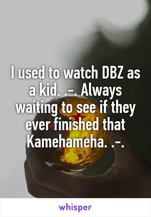 I used to watch DBZ as a kid. .-. Always waiting to see if they ever finished that Kamehameha. .-.