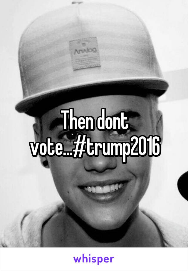 Then dont vote...#trump2016