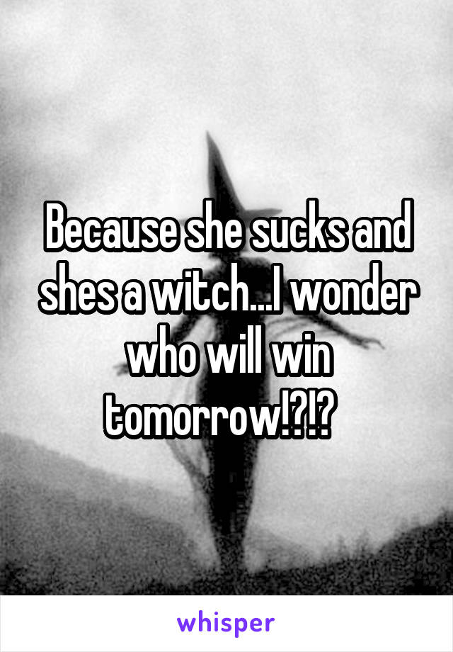 Because she sucks and shes a witch...I wonder who will win tomorrow!?!?  