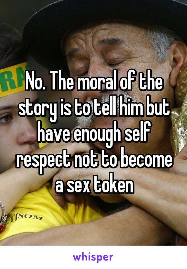 No. The moral of the story is to tell him but have enough self respect not to become a sex token