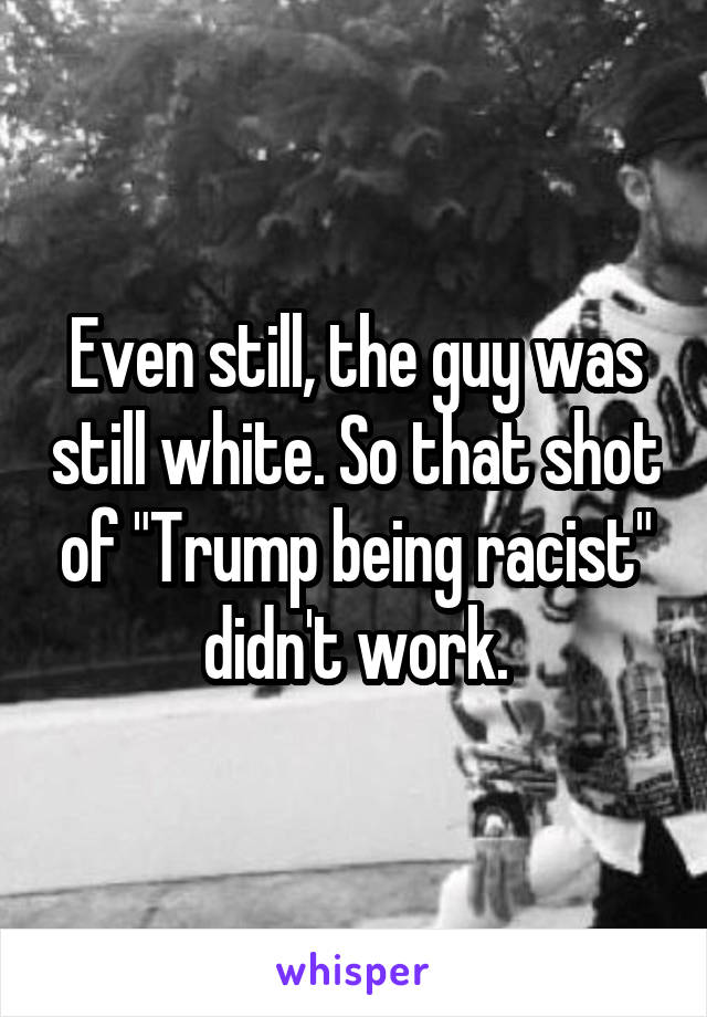 Even still, the guy was still white. So that shot of "Trump being racist" didn't work.