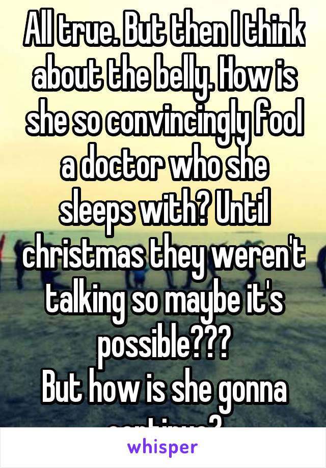 All true. But then I think about the belly. How is she so convincingly fool a doctor who she sleeps with? Until christmas they weren't talking so maybe it's possible???
But how is she gonna continue?