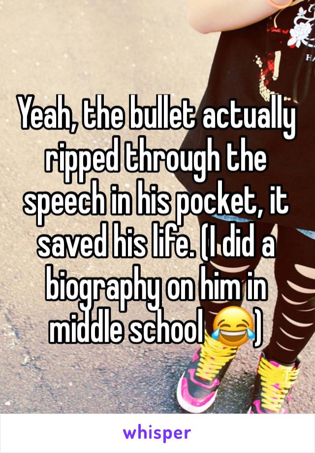 Yeah, the bullet actually ripped through the speech in his pocket, it saved his life. (I did a biography on him in middle school 😂)