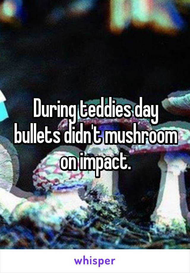 During teddies day bullets didn't mushroom on impact.