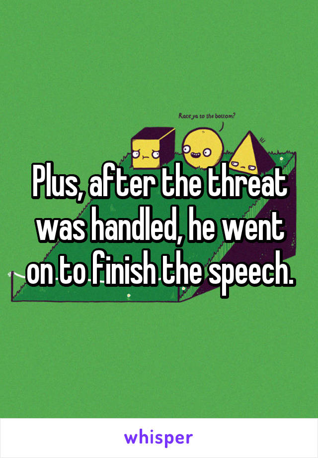 Plus, after the threat was handled, he went on to finish the speech.