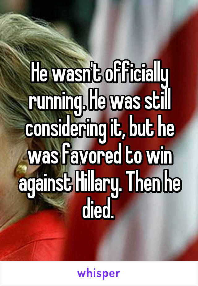 He wasn't officially running. He was still considering it, but he was favored to win against Hillary. Then he died. 