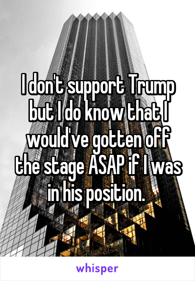 I don't support Trump but I do know that I would've gotten off the stage ASAP if I was in his position. 