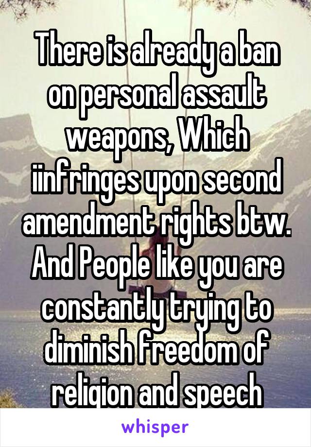 There is already a ban on personal assault weapons, Which iinfringes upon second amendment rights btw. And People like you are constantly trying to diminish freedom of religion and speech