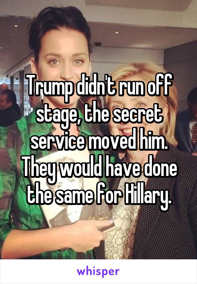 Trump didn't run off stage, the secret service moved him. They would have done the same for Hillary.