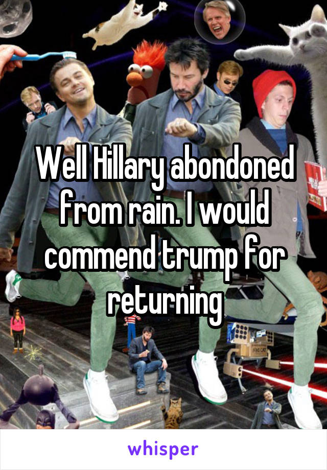 Well Hillary abondoned from rain. I would commend trump for returning