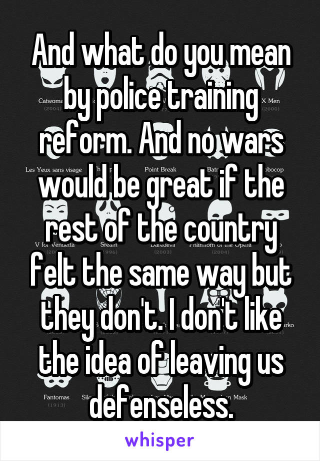 And what do you mean by police training reform. And no wars would be great if the rest of the country felt the same way but they don't. I don't like the idea of leaving us defenseless.