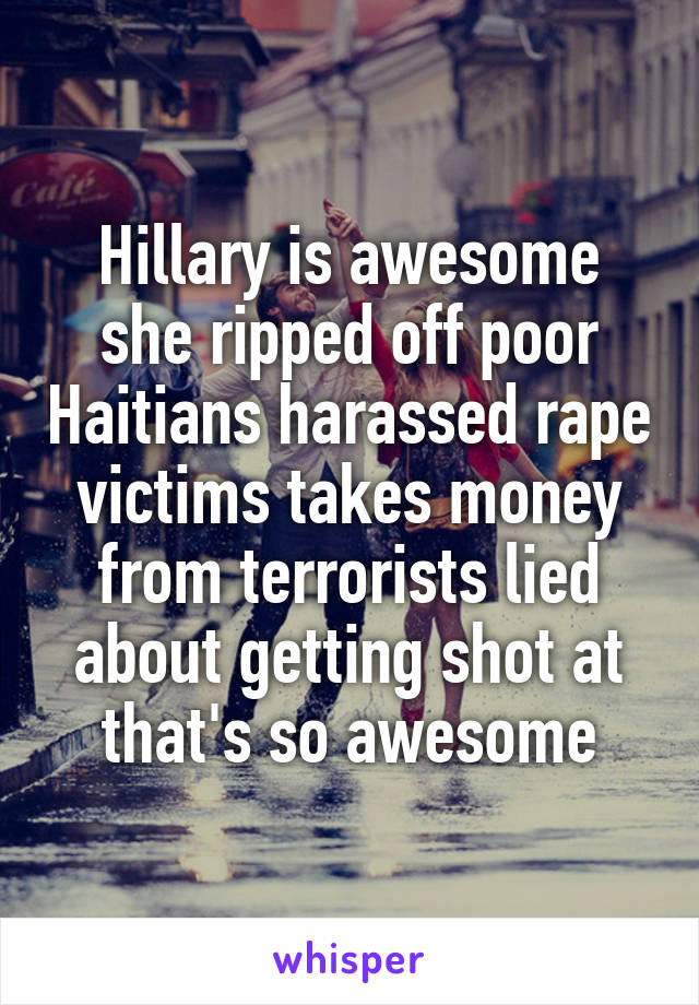 Hillary is awesome she ripped off poor Haitians harassed rape victims takes money from terrorists lied about getting shot at that's so awesome