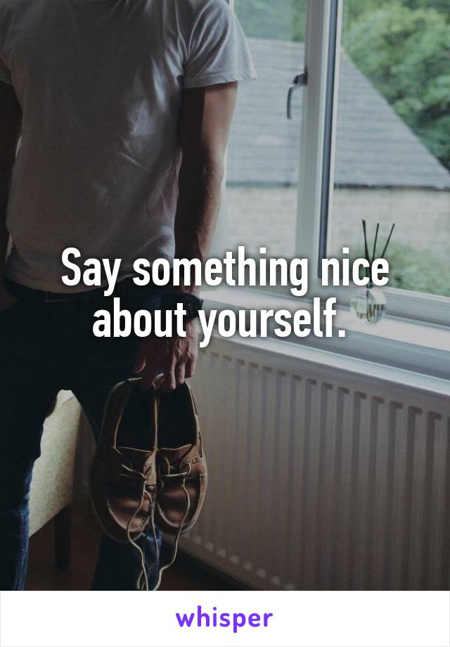 Say something nice about yourself. 
