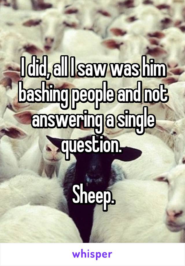 I did, all I saw was him bashing people and not answering a single question. 

Sheep.