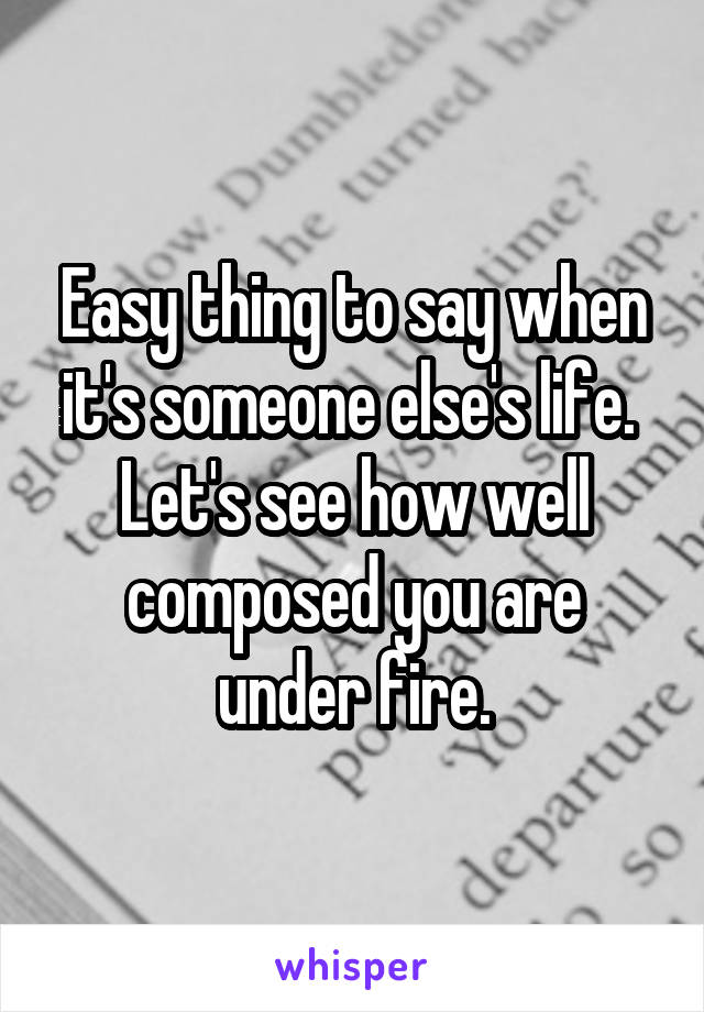 Easy thing to say when it's someone else's life.  Let's see how well composed you are under fire.