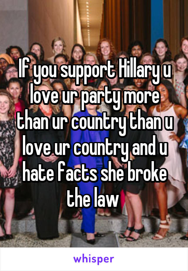 If you support Hillary u love ur party more than ur country than u love ur country and u hate facts she broke the law 