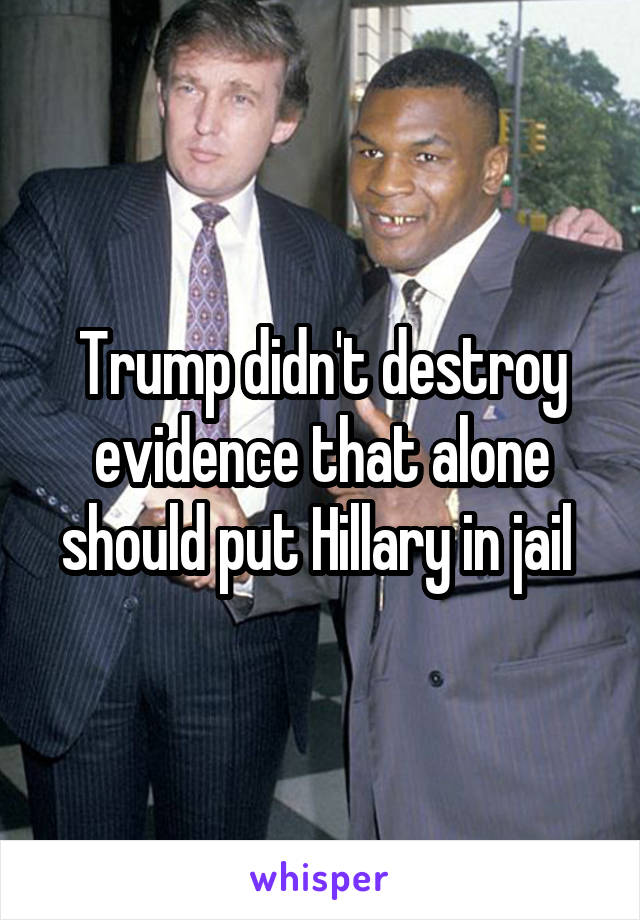 Trump didn't destroy evidence that alone should put Hillary in jail 