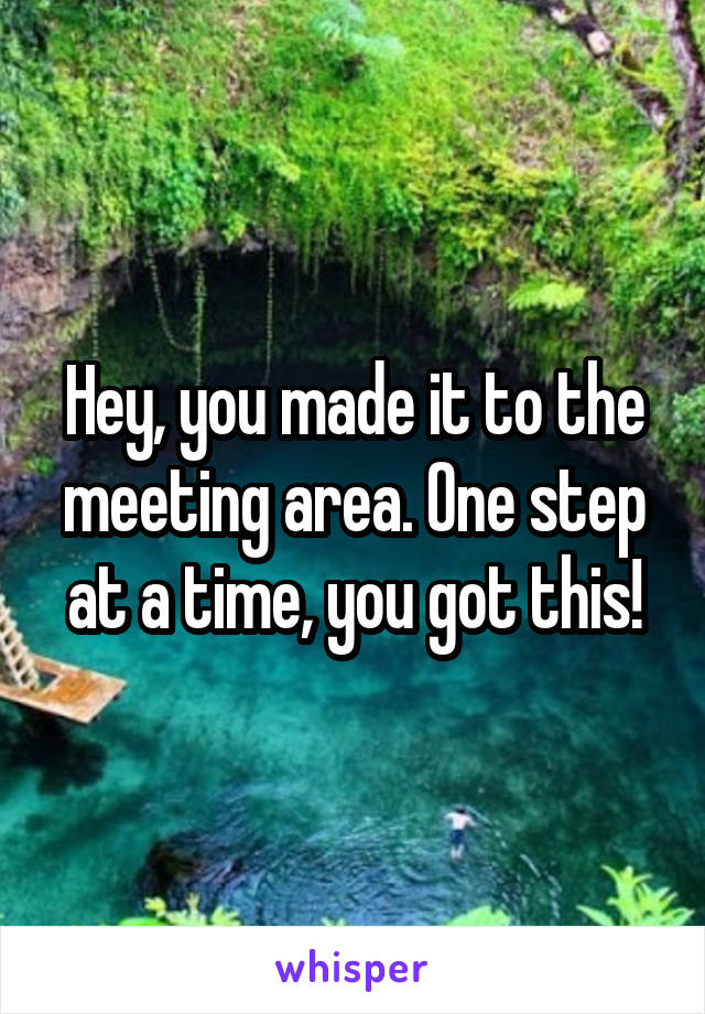 Hey, you made it to the meeting area. One step at a time, you got this!