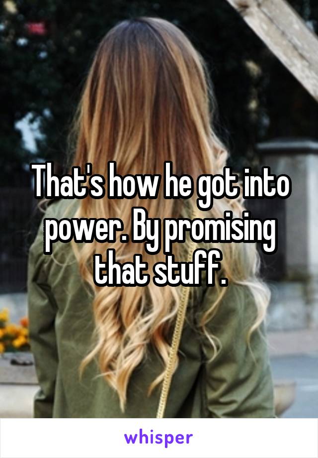 That's how he got into power. By promising that stuff.