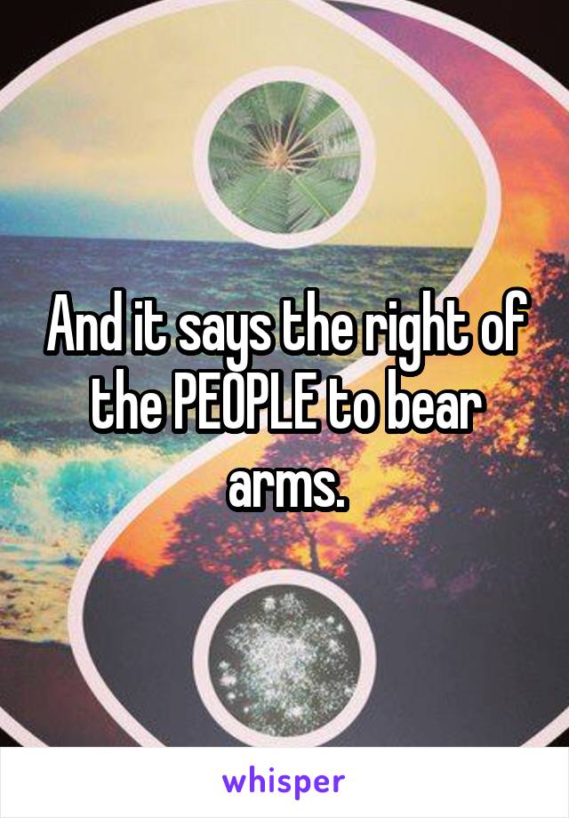 And it says the right of the PEOPLE to bear arms.