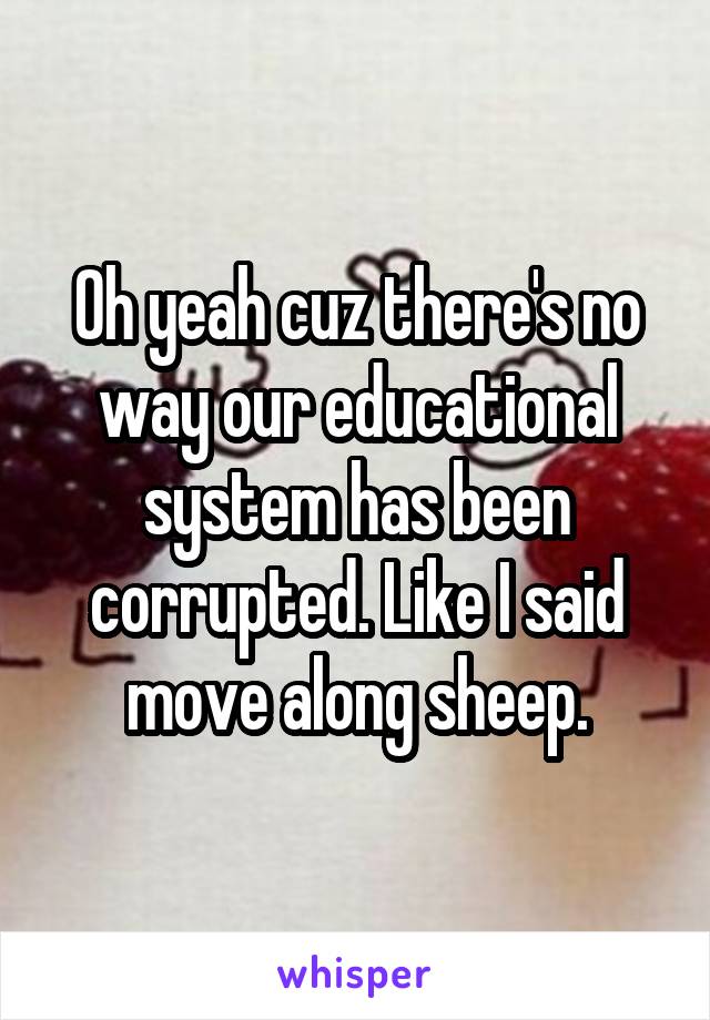 Oh yeah cuz there's no way our educational system has been corrupted. Like I said move along sheep.