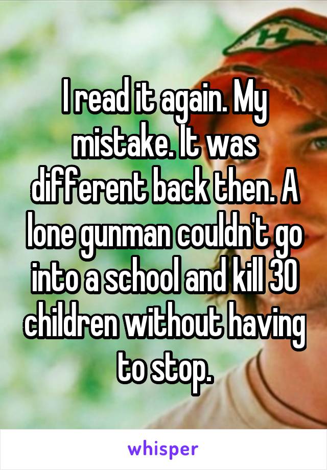 I read it again. My mistake. It was different back then. A lone gunman couldn't go into a school and kill 30 children without having to stop.