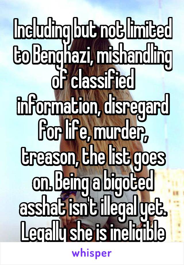 Including but not limited to Benghazi, mishandling of classified information, disregard for life, murder, treason, the list goes on. Being a bigoted asshat isn't illegal yet. Legally she is ineligible