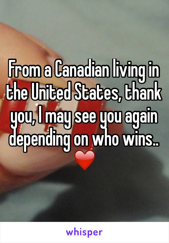 From a Canadian living in the United States, thank you, I may see you again depending on who wins.. ❤️