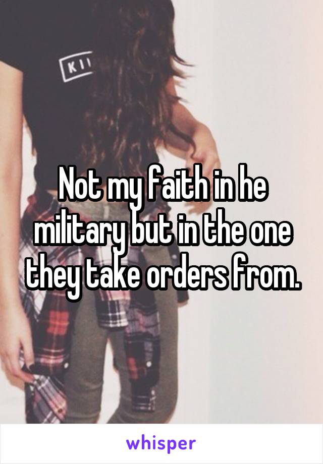 Not my faith in he military but in the one they take orders from.